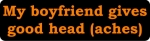 My boyfriend gives good head (aches)