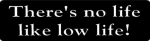 There's no life like low life!