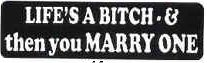 LIFE'S A BITCH & THEN YOU MARRY ONE