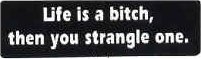Life is a bitch, then you strangle one.
