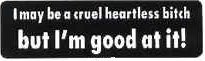 I may be a cruel heartless bitch but I'm good at it!