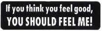 If you think you feel good, you should feel me!