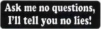 ASK ME NO QUESTIONS I'LL TELL YOU NO LIES!