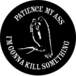PATIENCE MY ASS I'M GONNA KILL SOMETHING
