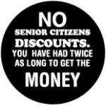 No senior citizen discounts. <br>You have had twice as long to get the money