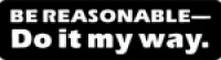 BE REASONABLE- DO IT MY WAY.
