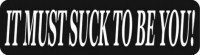 IT MUST SUCK TO BE YOU!