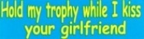 HOLD MY TROPHY WHILE I KISS YOUR GIRLFRIEND