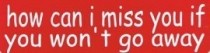 HOW CAN I MISS YOU IF YOU WON'T GO AWAY