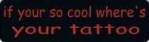 IF YOU'RE SO COOL WHERE'S YOUR TATTOO?