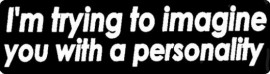 I'M TRYING TO IMAGINE YOU WITH A PERSONALITY