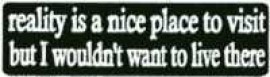 REALITY IS A NICE PLACE TO VISIT BUT I WOULDN'T WANT TO LIVE THERE
