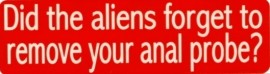 DID THE ALIENS FORGET TO REMOVE YOUR ANAL PROBE?