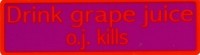DRINK GRAPE JUICE O.J. KILLS