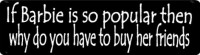 IF BARBIE IS SO POPULAR THAN WHY DO YOU HAVE TO BUY HER FRIENDS