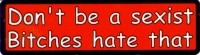 DON'T BE A SEXIST BITCHES HATE THAT