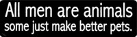 ALL MEN ARE ANIMALS SOME JUST MAKE BETTER PETS