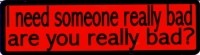 I NEED SOMEONE REALLY BAD. ARE YOU REALLY BAD?