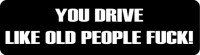 YOU DRIVE LIKE OLD PEOPLE FUCK!