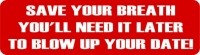 SAVE YOUR BREATH YOU'LL NEED IT LATER TO BLOW UP YOUR DATE
