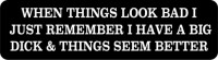 WHEN THINGS LOOK BAD I JUST REMEMBER I HAVE A BIG DICK & THINGS SEEM BETTER
