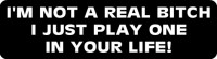 I'M NOT A REAL BITCH I JUST PLAY ONE IN YOUR LIFE!