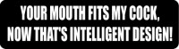 YOUR MOUTH FITS MY COCK, NOW THAT'S INTELLIGENT DESIGN!