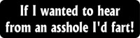 IF I WANTED TO HEAR FROM AN ASSHOLE I'D FART!