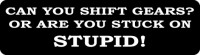 CAN YOU SHIFT GEARS OR ARE YOU STUCK ON STUPID?