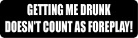 GETTING ME DRUNK DOESN'T COUNT AS FOREPLAY!