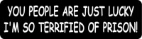 YOU PEOPLE ARE JUST LUCKY I'M SO TERRIFIED OF PRISON!