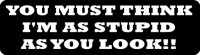 YOU MUST THINK I'M AS STUPID AS YOU LOOK!!