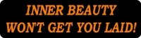 INNER BEAUTY WON'T GET YOU LAID!
