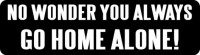 NO WONDER YOU ALWAYS GO HOME ALONE!