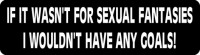 IF IT WASN'T FOR SEXUAL FANTASIES I WOULDN'T HAVE ANY GOALS!