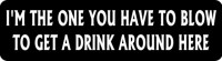I'm The One You Have To Blow To Get A Drink Around Here