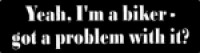Yeah, I'm a biker- got a problem with it?