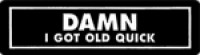 DAMN I GOT OLD QUICK