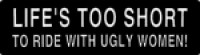 LIFE'S TOO SHORT TO RIDE WITH UGLY WOMEN!