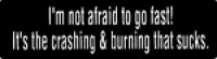 I'm not afraid to go fast! It's the crashing & burning that sucks.