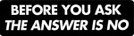 BEFORE YOU ASK THE ANSWER IS NO
