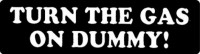 TURN THE GAS ON DUMMY!
