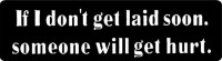 If I don't get laid soon, someone will get hurt.