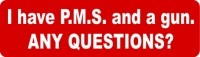 I have PMS and a gun any questions?