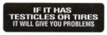 IF IT HAS TESTICLES OR TIRES IT WILL GIVE YOU PROBLEMS
