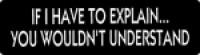 IF I HAVE TO EXPLAIN...YOU WOULDN'T UNDERSTAND